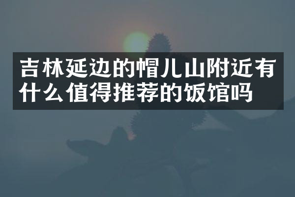 吉林延边的帽儿山附近有什么值得推荐的饭馆吗
