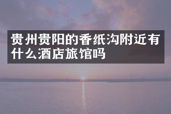 贵州贵阳的香纸沟附近有什么酒店旅馆吗