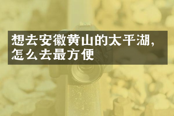 想去安徽黄山的太平湖，怎么去最方便