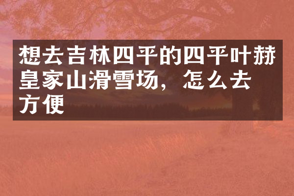 想去吉林四平的四平叶赫皇家山滑雪场，怎么去最方便