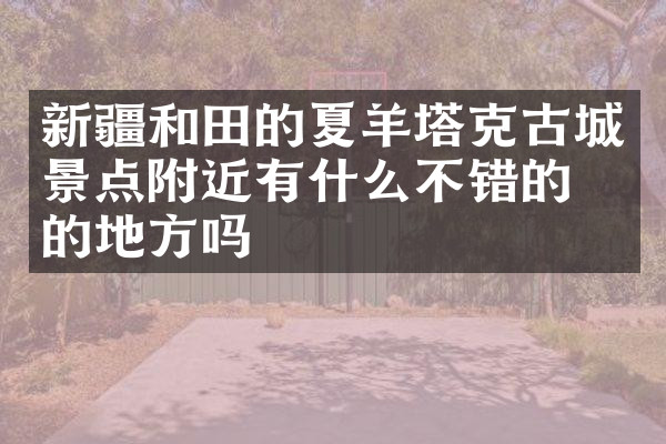 新疆和田的夏羊塔克古城景点附近有什么不错的住的地方吗
