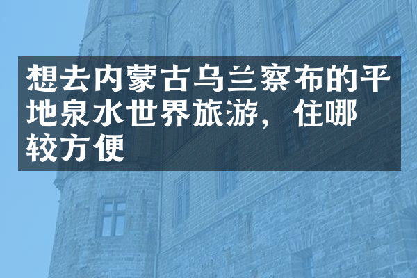 想去内蒙古乌兰察布的平地泉水世界旅游，住哪比较方便