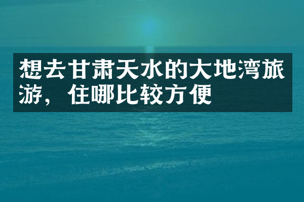 想去甘肃天水的大地湾旅游，住哪比较方便