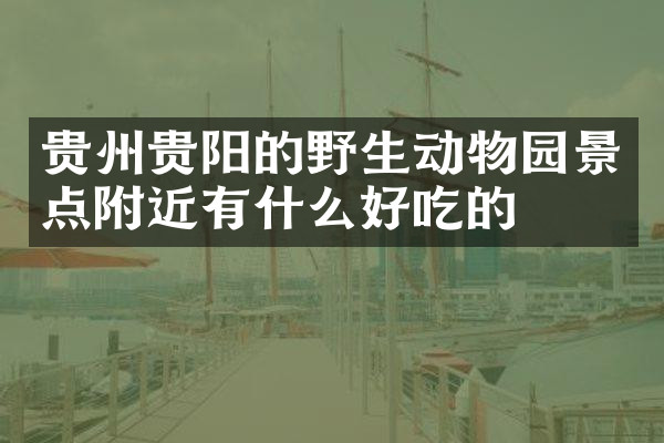 贵州贵阳的野生动物园景点附近有什么好吃的