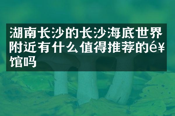 湖南长沙的长沙海底世界附近有什么值得推荐的饭馆吗