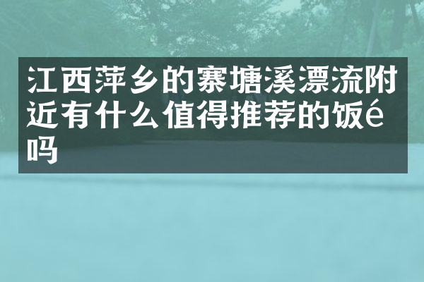 江西萍乡的寨塘溪漂流附近有什么值得推荐的饭馆吗