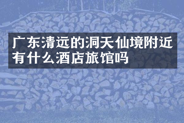 广东清远的洞天仙境附近有什么酒店旅馆吗