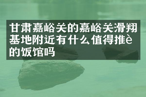 甘肃嘉峪关的嘉峪关滑翔基地附近有什么值得推荐的饭馆吗
