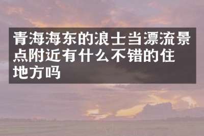 青海海东的浪士当漂流景点附近有什么不错的住的地方吗