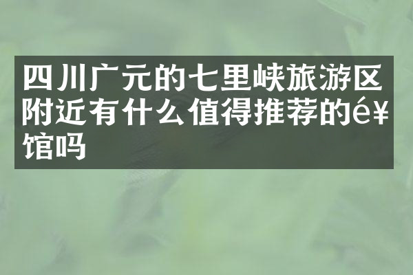 四川广元的七里峡旅游区附近有什么值得推荐的饭馆吗