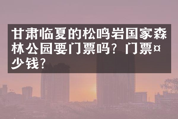 甘肃临夏的松鸣岩国家森林公园要门票吗？门票多少钱？