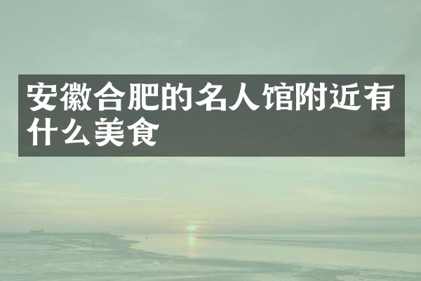 安徽合肥的名人馆附近有什么美食