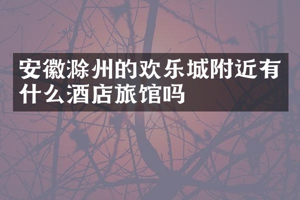 安徽滁州的欢乐城附近有什么酒店旅馆吗