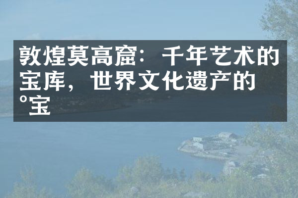 敦煌莫高窟：千年艺术的宝库，世界文化遗产的瑰宝