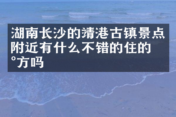 湖南长沙的靖港古镇景点附近有什么不错的住的地方吗