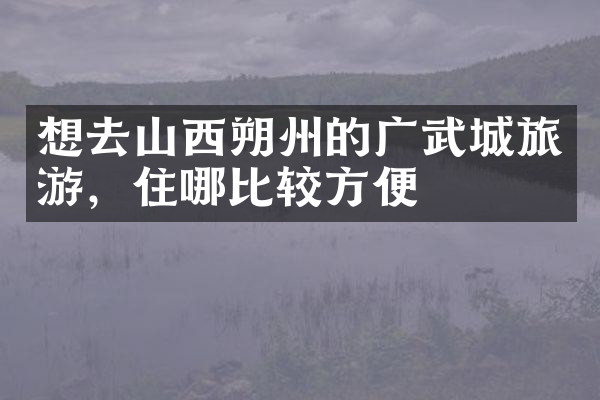 想去山西朔州的广武城旅游，住哪比较方便
