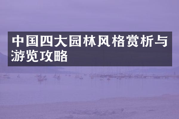 中国四大园林风格赏析与游览攻略