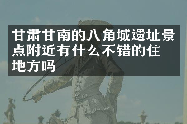 甘肃甘南的八角城遗址景点附近有什么不错的住的地方吗