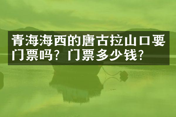 青海海西的唐古拉山口要门票吗？门票多少钱？