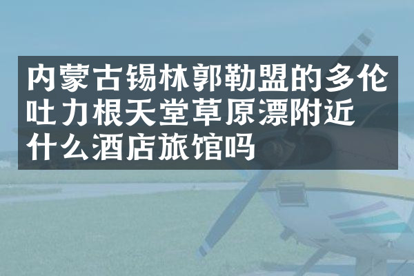 内蒙古锡林郭勒盟的多伦吐力根天堂草原漂附近有什么酒店旅馆吗