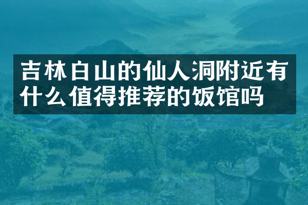 吉林白山的仙人洞附近有什么值得推荐的饭馆吗