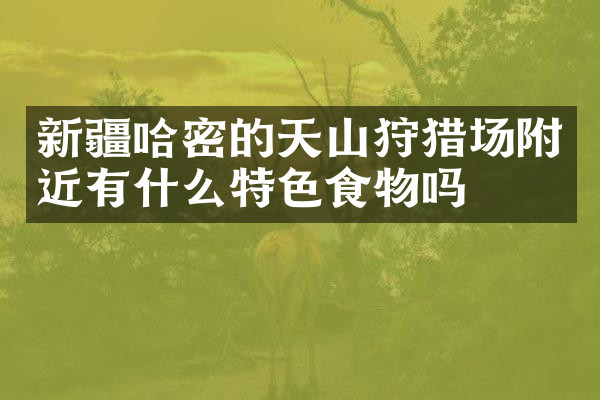 新疆哈密的天山狩猎场附近有什么特色食物吗
