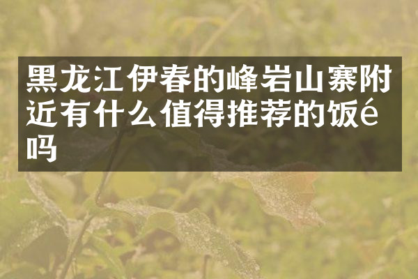黑龙江伊春的峰岩山寨附近有什么值得推荐的饭馆吗