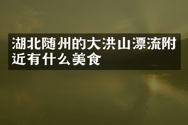 湖北随州的大洪山漂流附近有什么美食