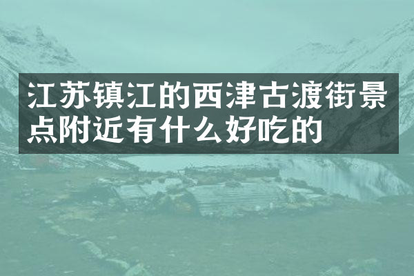 江苏镇江的西津古渡街景点附近有什么好吃的