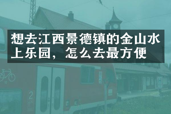 想去江西景德镇的金山水上乐园，怎么去最方便