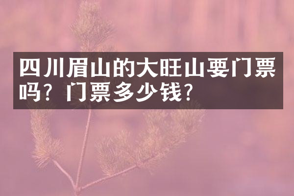 四川眉山的大旺山要门票吗？门票多少钱？