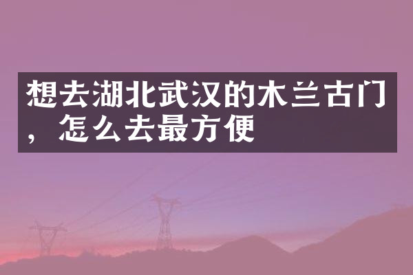 想去湖北武汉的木兰古门，怎么去最方便