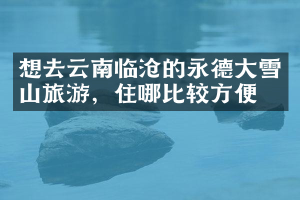 想去云南临沧的永德大雪山旅游，住哪比较方便