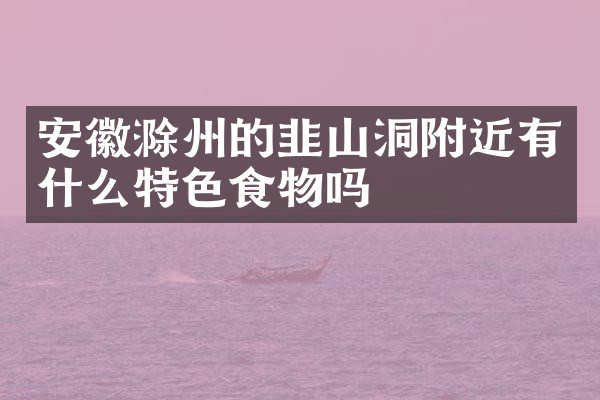 安徽滁州的韭山洞附近有什么特色食物吗