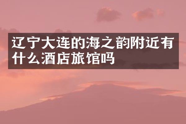 辽宁大连的海之韵附近有什么酒店旅馆吗
