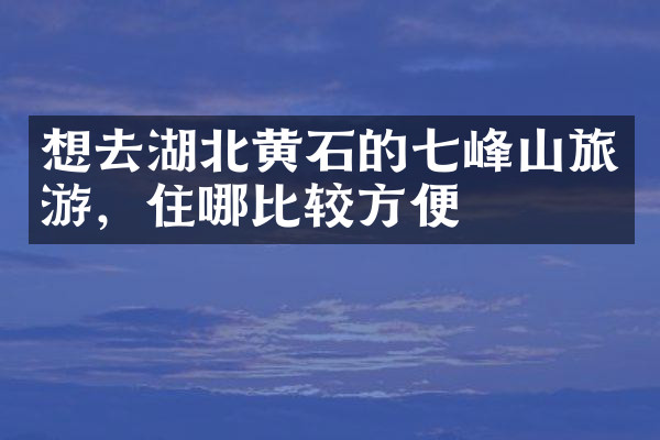想去湖北黄石的七峰山旅游，住哪比较方便
