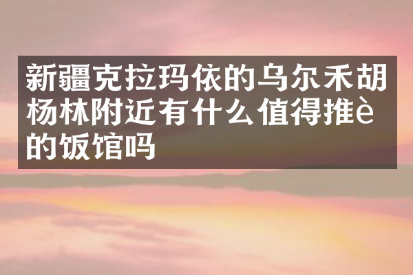 新疆克拉玛依的乌尔禾胡杨林附近有什么值得推荐的饭馆吗