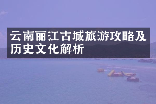 云南丽江古城旅游攻略及历史文化解析