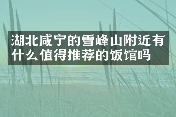 湖北咸宁的雪峰山附近有什么值得推荐的饭馆吗