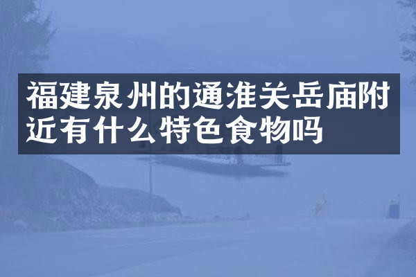 福建泉州的通淮关岳庙附近有什么特色食物吗