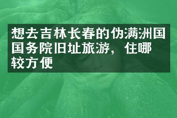 想去吉林长春的伪满洲国国务院旧址旅游，住哪比较方便