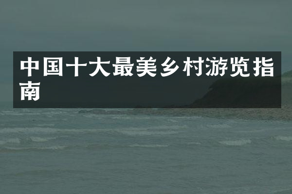 中国十大最美乡村游览指南