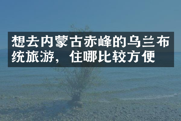 想去内蒙古赤峰的乌兰布统旅游，住哪比较方便