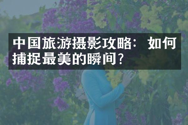 中国旅游摄影攻略：如何捕捉最美的瞬间？