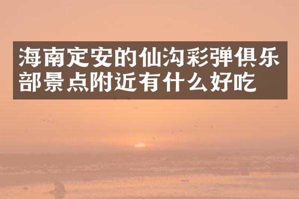 海南定安的仙沟彩弹俱乐部景点附近有什么好吃的