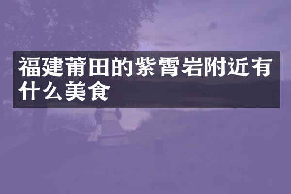 福建莆田的紫霄岩附近有什么美食