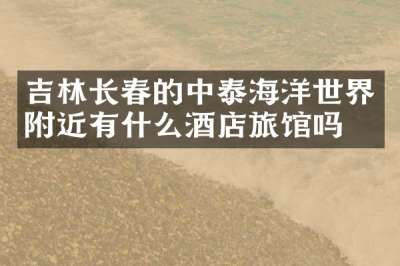 吉林长春的中泰海洋世界附近有什么酒店旅馆吗