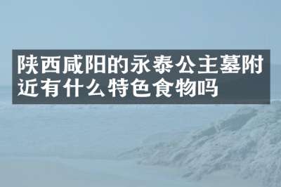 陕西咸阳的永泰公主墓附近有什么特色食物吗