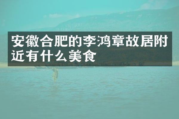 安徽合肥的李鸿章故居附近有什么美食