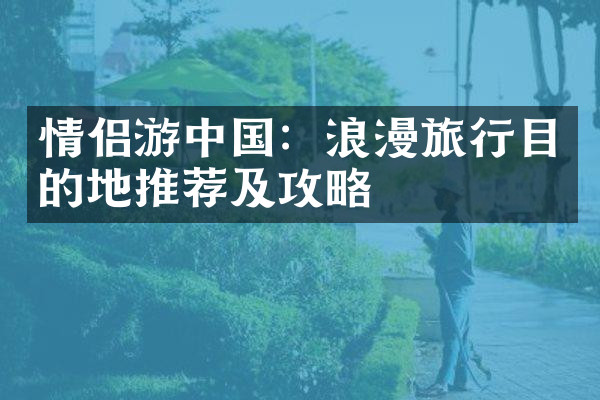 情侣游中国：浪漫旅行目的地推荐及攻略
